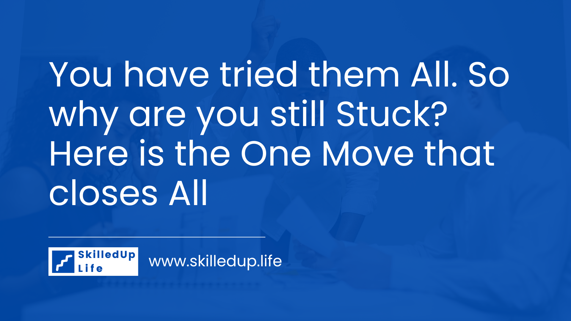 You have tried them All. So why are you still Stuck? Here is the One Move that closes All